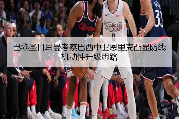 巴黎圣日耳曼考察巴西中卫恩里克凸显防线机动性升级思路