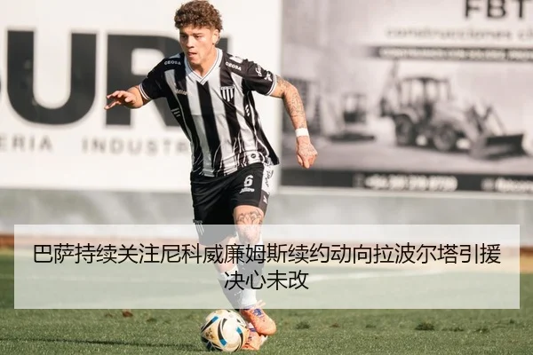巴萨持续关注尼科威廉姆斯续约动向拉波尔塔引援决心未改