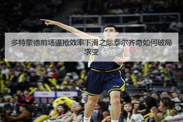 多特蒙德前场逼抢效率下滑之际泰尔齐奇如何破局求变